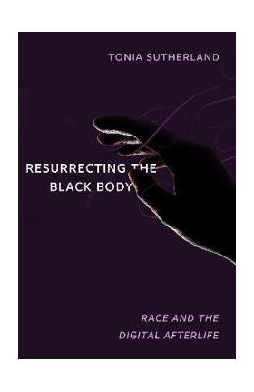 Resurrecting the Black Body: Race and the Digital Afterlife - Tonia Sutherland