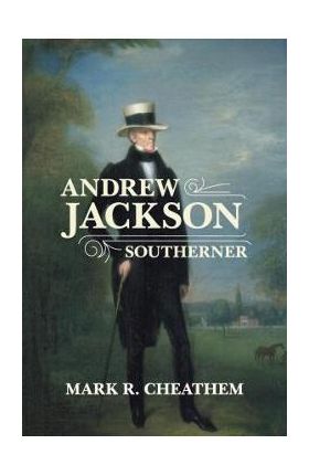 Andrew Jackson, Southerner - Mark R. Cheathem