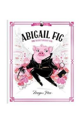 Abigail Fig: The Secret Agent Pig: World of Claris - Megan Hess