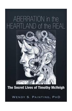 Aberration in the Heartland of the Real: The Secret Lives of Timothy McVeigh - Wendy S. Painting