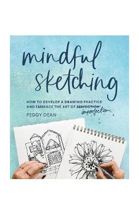 Mindful Sketching: How to Develop a Drawing Practice and Embrace the Art of Imperfection - Peggy Dean