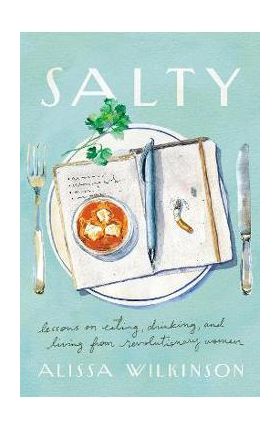 Salty: Lessons on Eating, Drinking, and Living from Revolutionary Women - Alissa Wilkinson