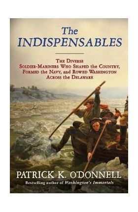 The Indispensables: The Diverse Soldier-Mariners Who Shaped the Country, Formed the Navy, and Rowed Washington Across the Delaware - Patrick K. O'donnell