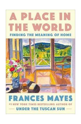 A Place in the World: Finding the Meaning of Home - Frances Mayes