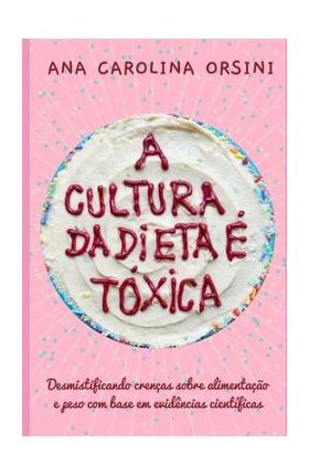 A Cultura da Dieta &#65533; T&#65533;xica: Desmistificando cren&#65533;as sobre alimenta&#65533;&#65533;o e peso com base em evid&#65533;ncias cient&#65533;ficas - Ana Carolina Orsini