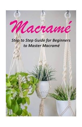 Macram&#65533;: Step to Step Guide for Beginners to Master Macram&#65533; - Celestina Ortiz