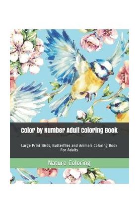 Color by Number Adult Coloring Book: Large Print Birds, Butterflies and Animals Coloring Book For Adults - Nature Coloring