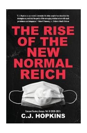 The Rise of the New Normal Reich: Consent Factory Essays, Vol. III (2020-2021) - C. J. Hopkins