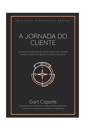 A Jornada do Cliente: Guia essencial para entender clientes, desenvolver solu&#65533;&#65533;es, projetar experi&#65533;ncias, repensar processos e prosperar - Gart Capote