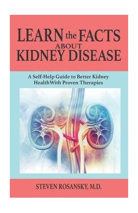 LEARN the FACTS ABOUT KIDNEY DISEASE: A Self-Help Guide to Better Kidney Health With Proven Therapies - Steven Rosansky