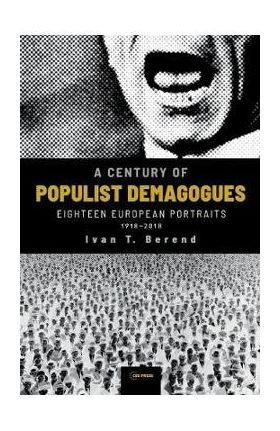 A Century of Populist Demagogues: Eighteen European Portraits, 1918-2018 - Ivan T. Berend