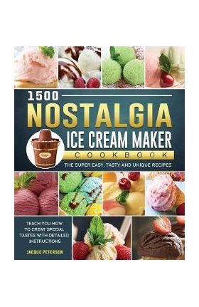 1500 Nostalgia Ice Cream Maker Cookbook: The Super Easy, Tasty and Unique Recipes to Teach You How to Creat Special Tastes with Detailed Instructions - Jacque Petersen