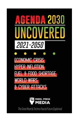 Agenda 2030 Uncovered (2021-2050): Economic Crisis, Hyperinflation, Fuel and Food Shortage, World Wars and Cyber Attacks (The Great Reset & Techno-Fas - Rebel Press Media