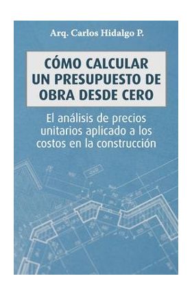 C&#65533;mo calcular un presupuesto de obra desde cero: El an&#65533;lisis de precios unitarios aplicado a los costos en la construcci&#65533;n - Carlos Hidalgo P.