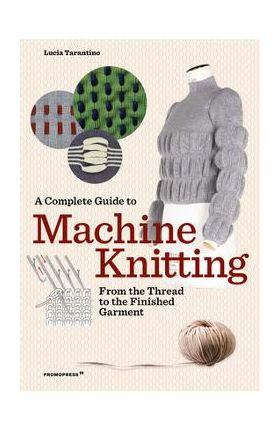 A Complete Guide to Machine Knitting: From the Thread to the Finished Garment - Lucia Tarantino