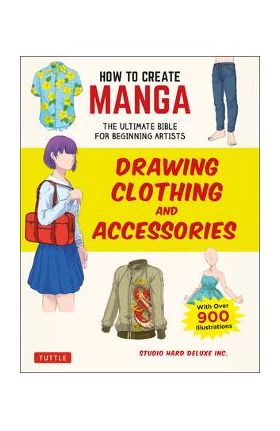 How to Create Manga: Drawing Clothing and Accessories: The Ultimate Bible for Beginning Artists (with Over 900 Illustrations) - Studio Hard Deluxe Inc