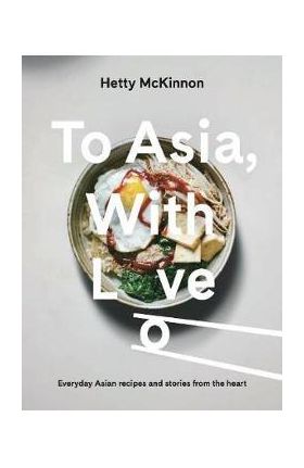 To Asia, with Love: Everyday Asian Recipes and Stories from the Heart - Hetty Mckinnon