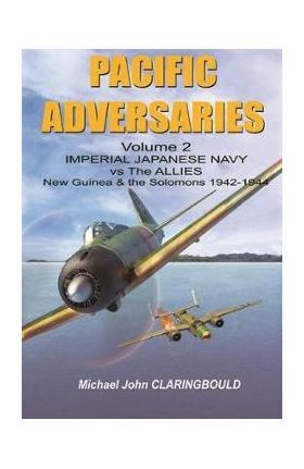 Pacific Adversaries. Volume 2: Imperial Japanese Navy vs. the Allies, New Guinea & the Solomons 1942-1944 - Michael Claringbould