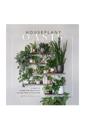 Houseplant Oasis: A Guide to Caring for Your Plants + Styling Them in Your Home - Melissa Lo