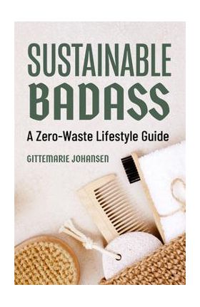 Sustainable Badass: A Zero-Waste Lifestyle Guide (Sustainable at Home, Eco Friendly Living, Sustainable Home Goods) - Gittemarie Johansen