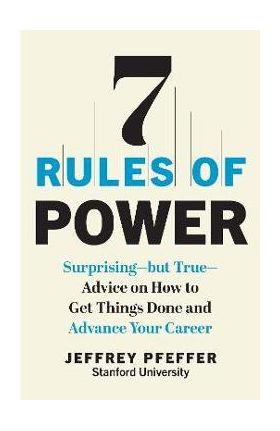 7 Rules of Power: Surprising--But True--Advice on How to Get Things Done and Advance Your Career - Jeffrey Pfeffer