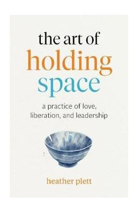 The Art of Holding Space: A Practice of Love, Liberation, and Leadership - Heather Plett
