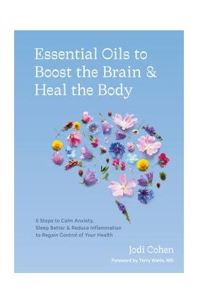 Essential Oils to Boost the Brain and Heal the Body: 5 Steps to Calm Anxiety, Sleep Better, and Reduce Inflammation to Regain Control of Your Health - Jodi Cohen