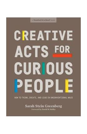 Creative Acts for Curious People: How to Think, Create, and Lead in Unconventional Ways - Sarah Stein Greenberg