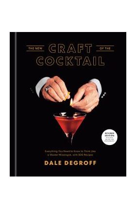 The New Craft of the Cocktail: Everything You Need to Know to Think Like a Master Mixologist, with 500 Recipes - Dale Degroff