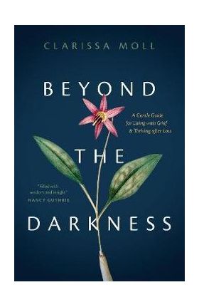Beyond the Darkness: A Gentle Guide for Living with Grief and Thriving After Loss - Clarissa Moll