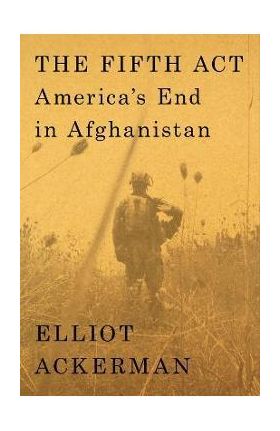 The Fifth ACT: America's End in Afghanistan - Elliot Ackerman