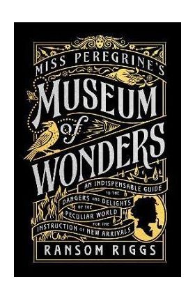 Miss Peregrine's Museum of Wonders: An Indispensable Guide to the Dangers and Delights of the Peculiar World for the Instruction of New Arrivals - Ransom Riggs