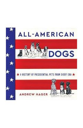 All-American Dogs: A History of Presidential Pets from Every Era - Andrew Hager