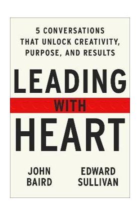 Leading with Heart: Five Conversations That Unlock Creativity, Purpose, and Results - John Baird