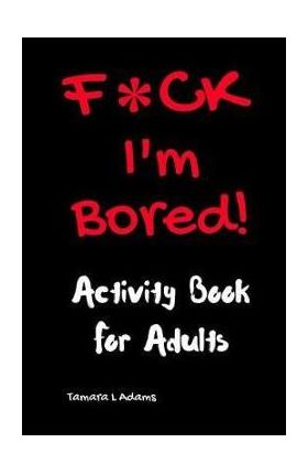 F*ck I'm Bored! Activity Book For Adults - Tamara L. Adams