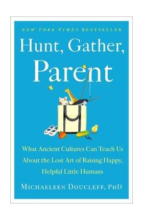 Hunt, Gather, Parent: What Ancient Cultures Can Teach Us about the Lost Art of Raising Happy, Helpful Little Humans - Michaeleen Doucleff