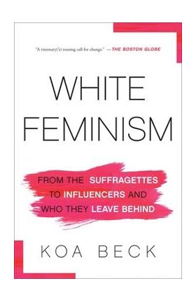 White Feminism: From the Suffragettes to Influencers and Who They Leave Behind - Koa Beck