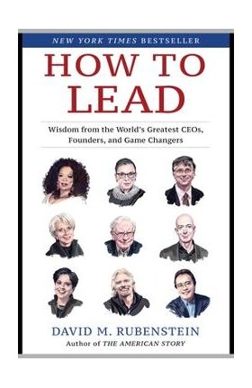 How to Lead: Wisdom from the World's Greatest CEOs, Founders, and Game Changers - David M. Rubenstein