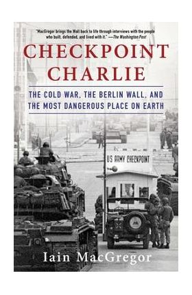 Checkpoint Charlie: The Cold War, the Berlin Wall, and the Most Dangerous Place on Earth - Iain Macgregor