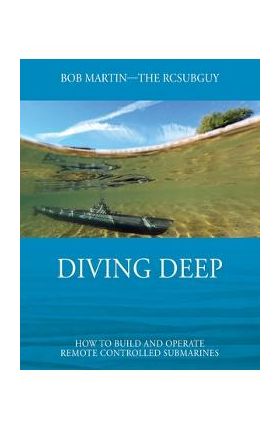 Diving Deep: How to Build and Operate Remote Controlled Submarines - Bob Martin