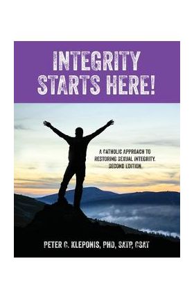 Integrity Starts Here! A Catholic Approach to Restoring Sexual Integrity. Second Edition - Peter C. Kleponis