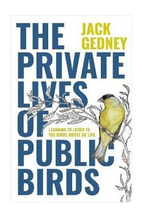 The Private Lives of Public Birds: Learning to Listen to the Birds Where We Live - Jack Gedney