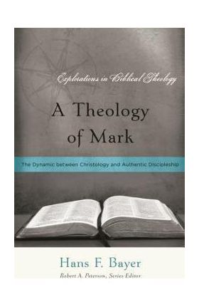 A Theology of Mark: The Dynamic between Christology and Authentic Discipleship - Hans F. Bayer