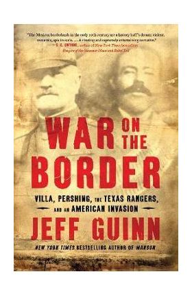 War on the Border: Villa, Pershing, the Texas Rangers, and an American Invasion - Jeff Guinn