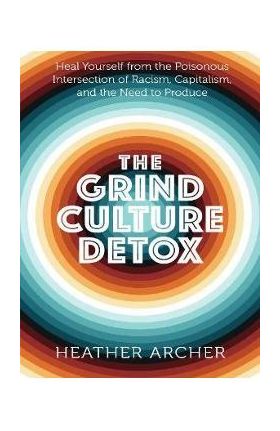 The Grind Culture Detox: Heal Yourself from the Poisonous Intersection of Racism, Capitalism, and the Need to Produce - Heather Archer