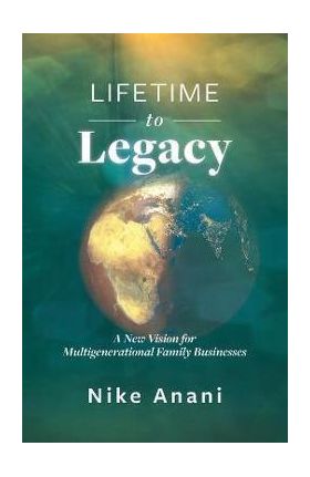 Lifetime to Legacy: A New Vision for Multigenerational Family Businesses - Nike Anani