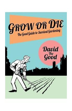 Grow or Die: The Good Guide to Survival Gardening: The Good Guide to Survival Gardening - David The Good