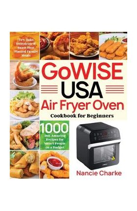 GoWISE USA Air Fryer Oven Cookbook for Beginners: 1000-Day Amazing Recipes for Smart People on a Budget - Fry, Bake, Dehydrate & Roast Most Wanted Fam - Nancie Charke