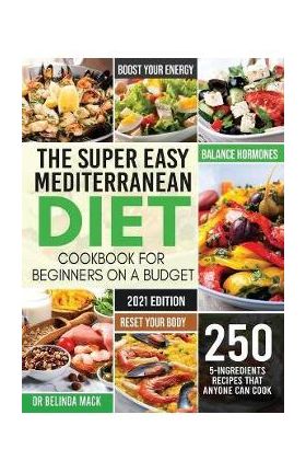 The Super Easy Mediterranean Diet Cookbook for Beginners on a Budget: 250 5-ingredients Recipes that Anyone Can Cook Reset your Body, and Boost Your E - Belinda Mack