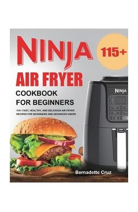 Ninja Air Fryer Cookbook for Beginners: 115+ Fast, Healthy, and Delicious Air Fryer Recipes for Beginners and Advanced Users - Bernadette Cruz